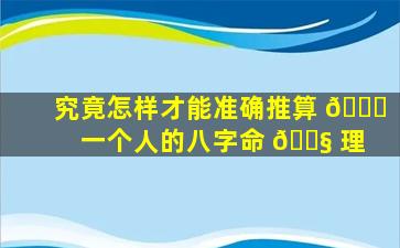 究竟怎样才能准确推算 🍀 一个人的八字命 🐧 理